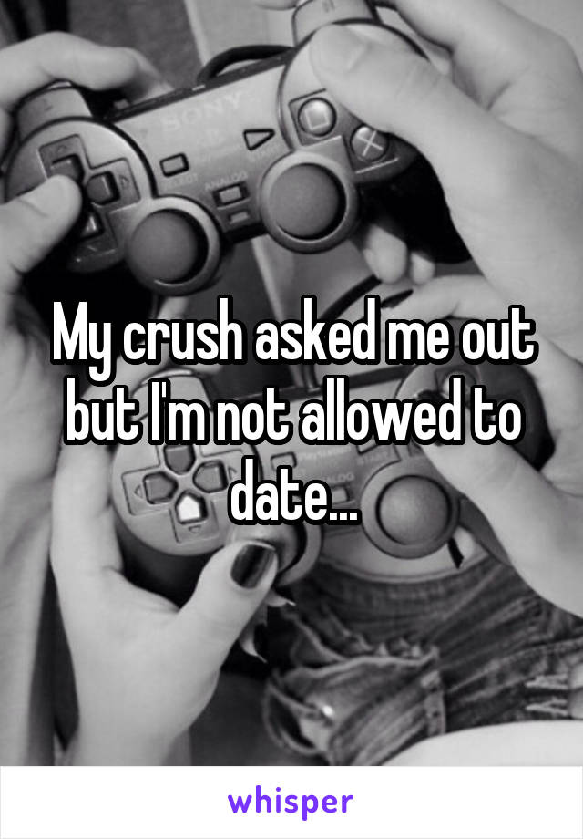 My crush asked me out but I'm not allowed to date...