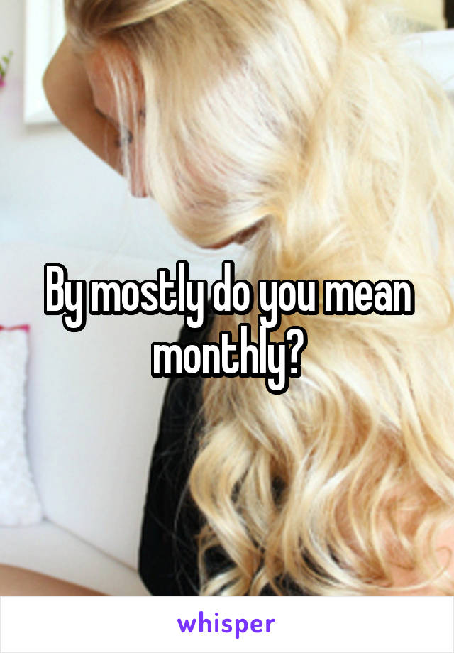 By mostly do you mean monthly?