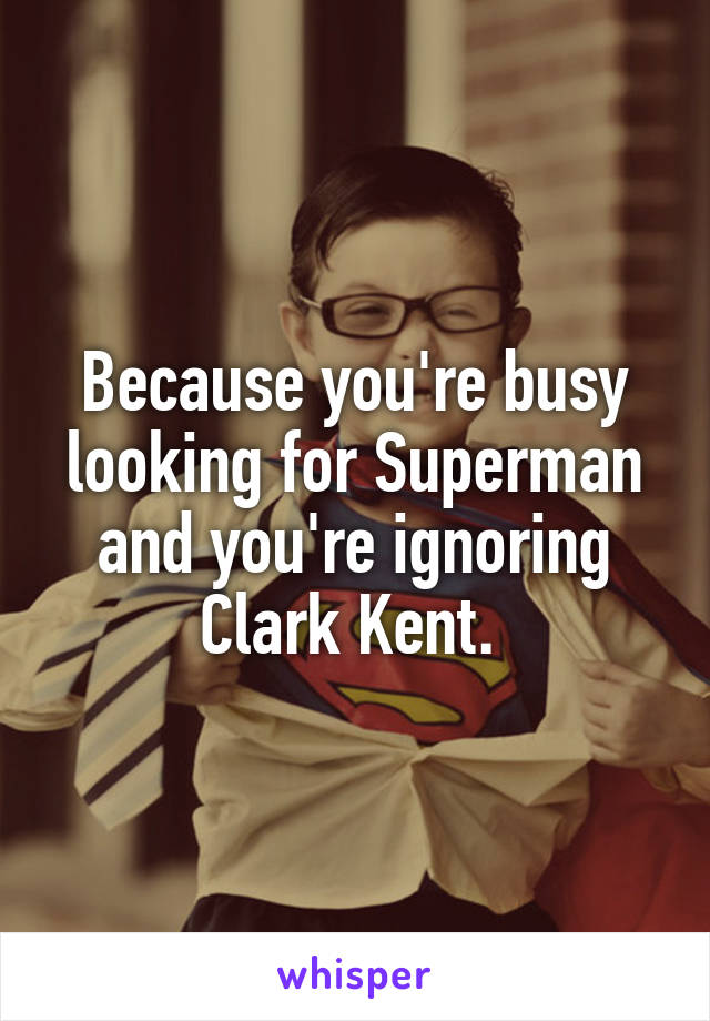 Because you're busy looking for Superman and you're ignoring Clark Kent. 