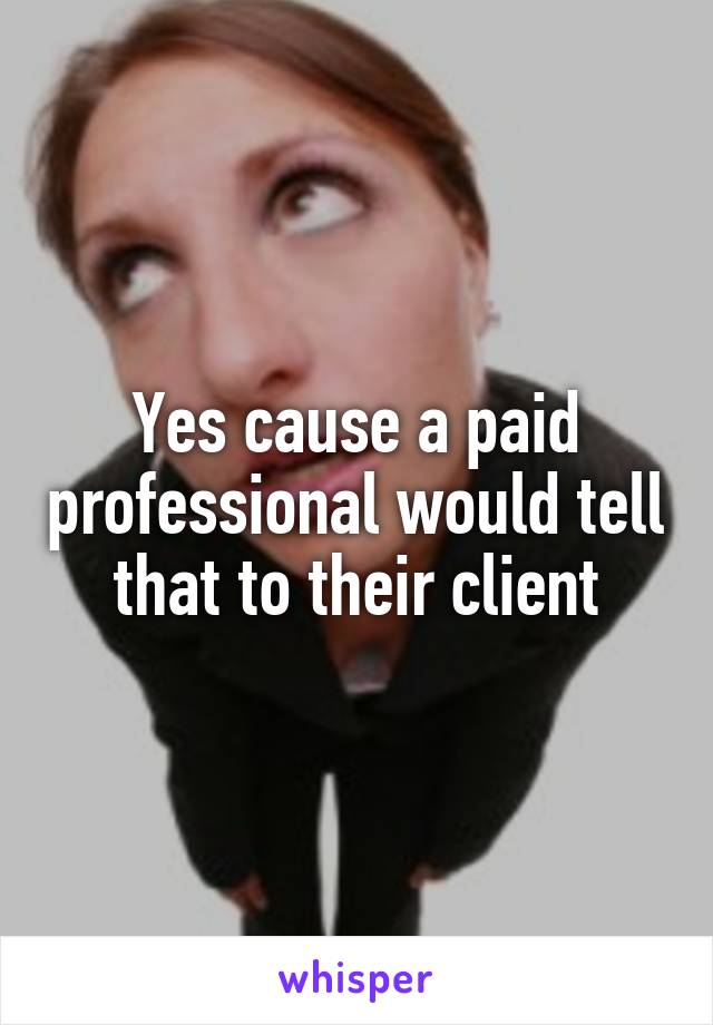 Yes cause a paid professional would tell that to their client