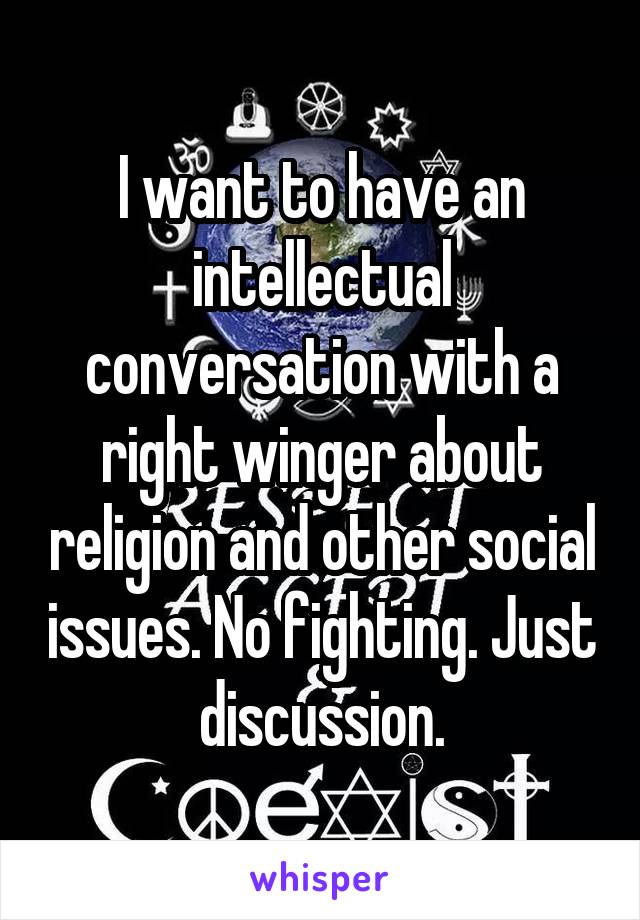 I want to have an intellectual conversation with a right winger about religion and other social issues. No fighting. Just discussion.