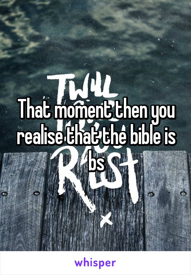 That moment then you realise that the bible is bs