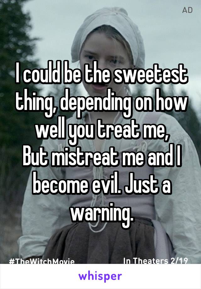 I could be the sweetest thing, depending on how well you treat me,
But mistreat me and I become evil. Just a warning.