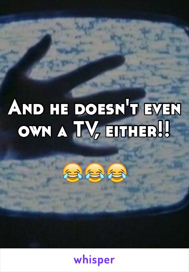 And he doesn't even own a TV, either!!

😂😂😂