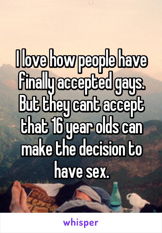 I love how people have finally accepted gays.
But they cant accept that 16 year olds can make the decision to have sex.
