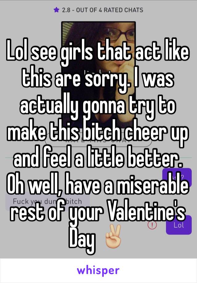 Lol see girls that act like this are sorry. I was actually gonna try to make this bitch cheer up and feel a little better. Oh well, have a miserable rest of your Valentine's Day âœŒðŸ�¼ï¸�