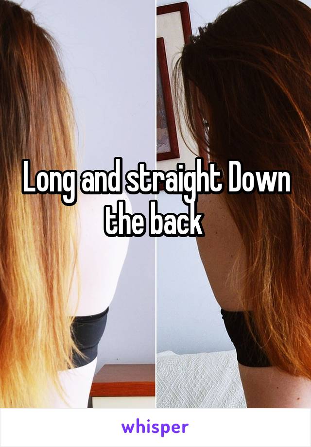 Long and straight Down the back 
