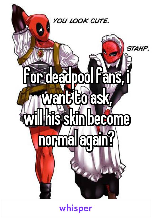 for deadpool fans, i want to ask,
will his skin become normal again?