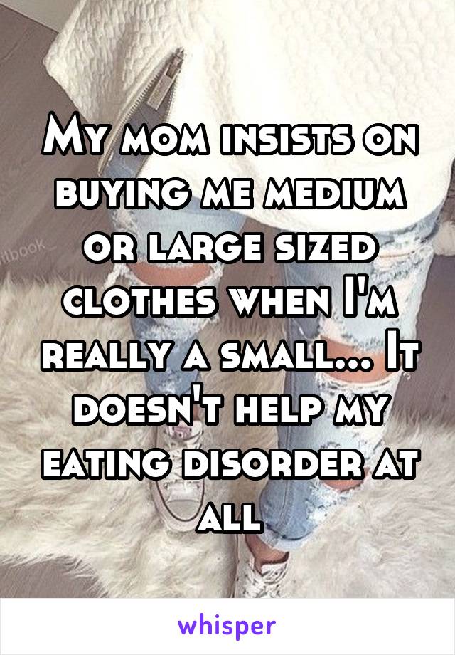 My mom insists on buying me medium or large sized clothes when I'm really a small... It doesn't help my eating disorder at all