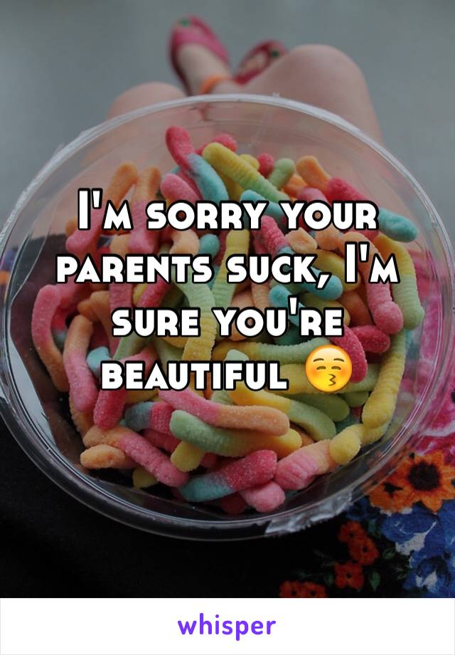 I'm sorry your parents suck, I'm sure you're beautiful ðŸ˜š