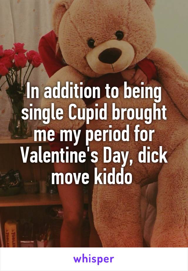 In addition to being single Cupid brought me my period for Valentine's Day, dick move kiddo 