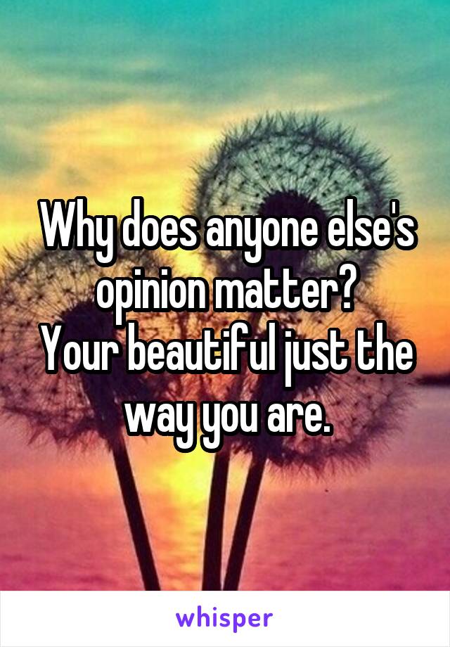 Why does anyone else's opinion matter?
Your beautiful just the way you are.