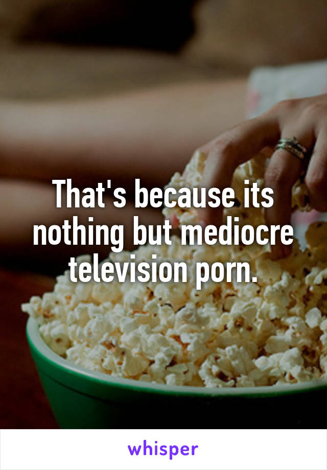That's because its nothing but mediocre television porn.