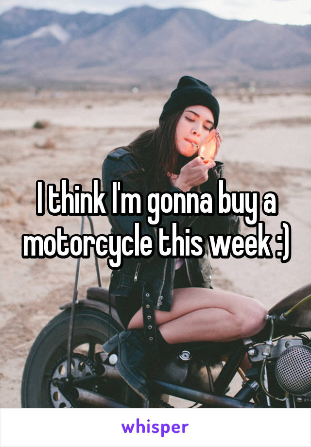 I think I'm gonna buy a motorcycle this week :)