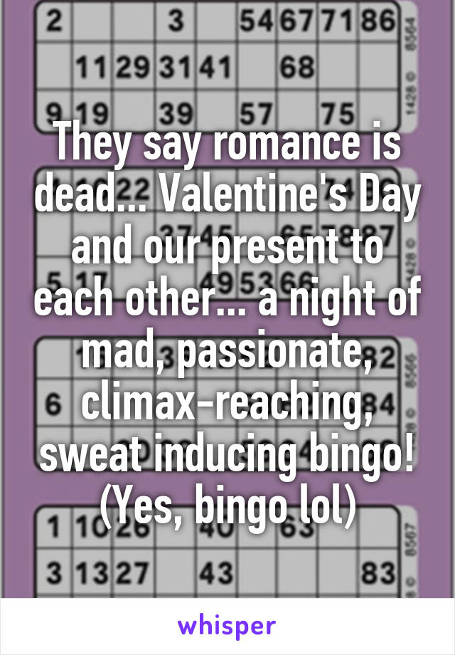 They say romance is dead... Valentine's Day and our present to each other... a night of mad, passionate, climax-reaching, sweat inducing bingo! (Yes, bingo lol)