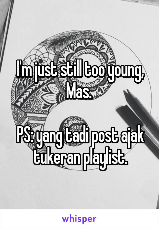 I'm just still too young, Mas. 

PS: yang tadi post ajak tukeran playlist.