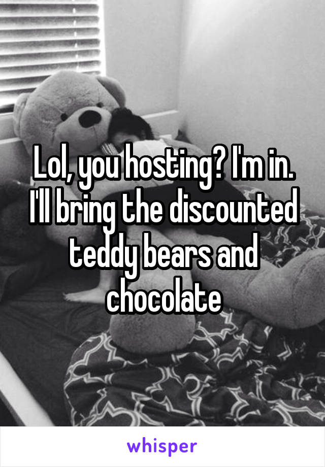 Lol, you hosting? I'm in. I'll bring the discounted teddy bears and chocolate