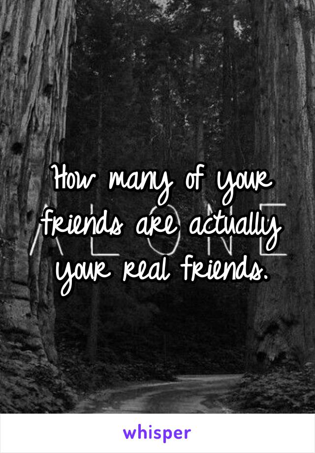 How many of your friends are actually your real friends.