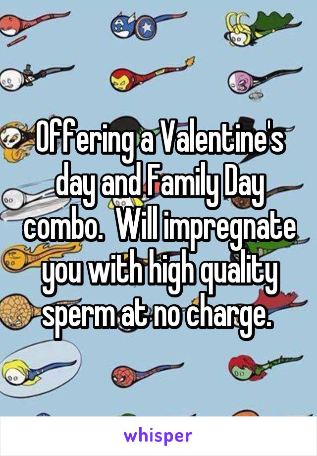 Offering a Valentine's day and Family Day combo.  Will impregnate you with high quality sperm at no charge. 