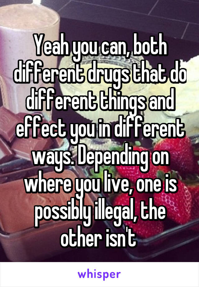 Yeah you can, both different drugs that do different things and effect you in different ways. Depending on where you live, one is possibly illegal, the other isn't 