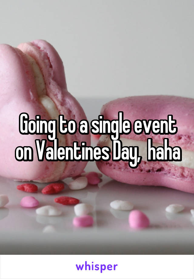 Going to a single event on Valentines Day,  haha