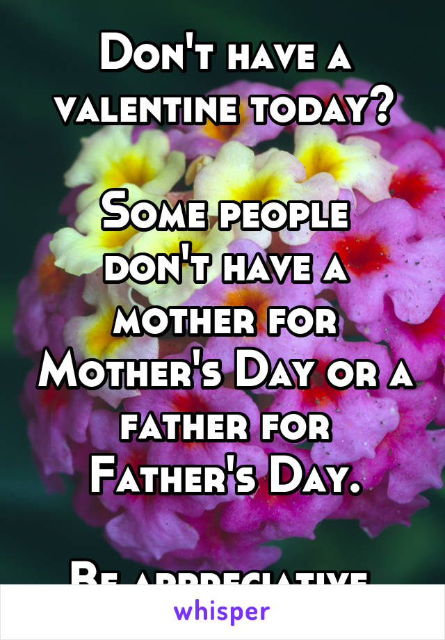 Don't have a valentine today?

Some people don't have a mother for Mother's Day or a father for Father's Day.

Be appreciative 