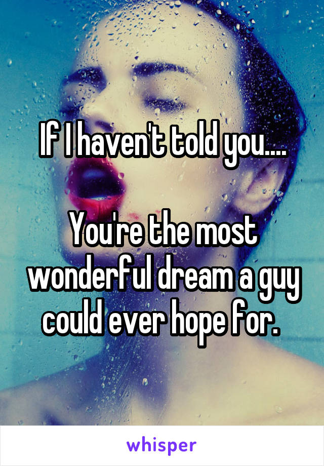 If I haven't told you....

You're the most wonderful dream a guy could ever hope for. 