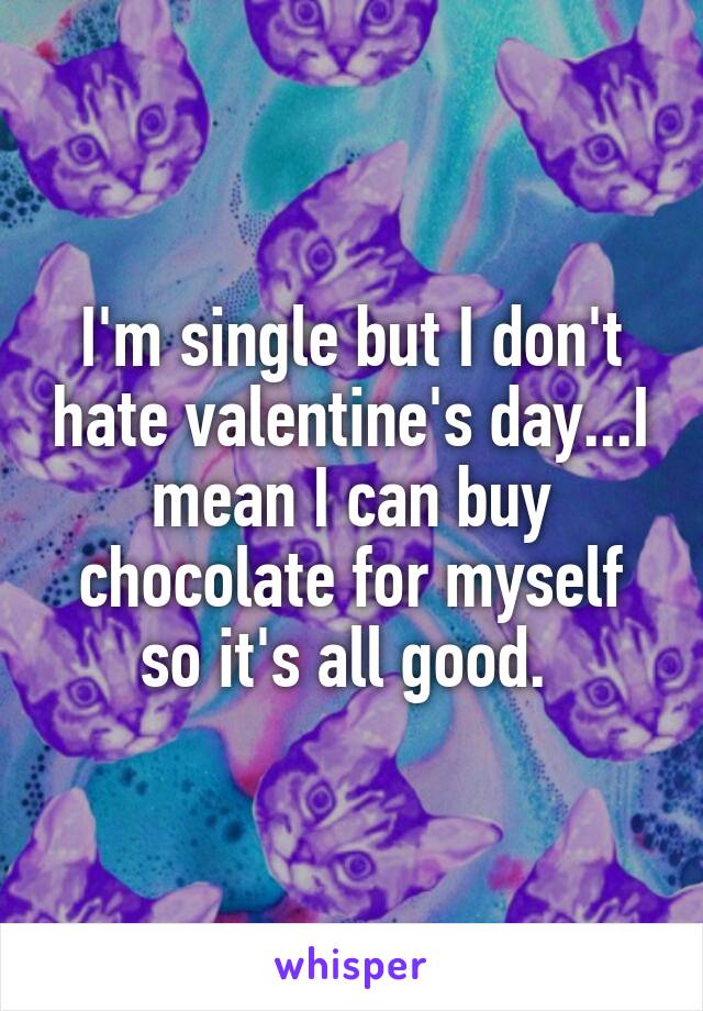I'm single but I don't hate valentine's day...I mean I can buy chocolate for myself so it's all good. 