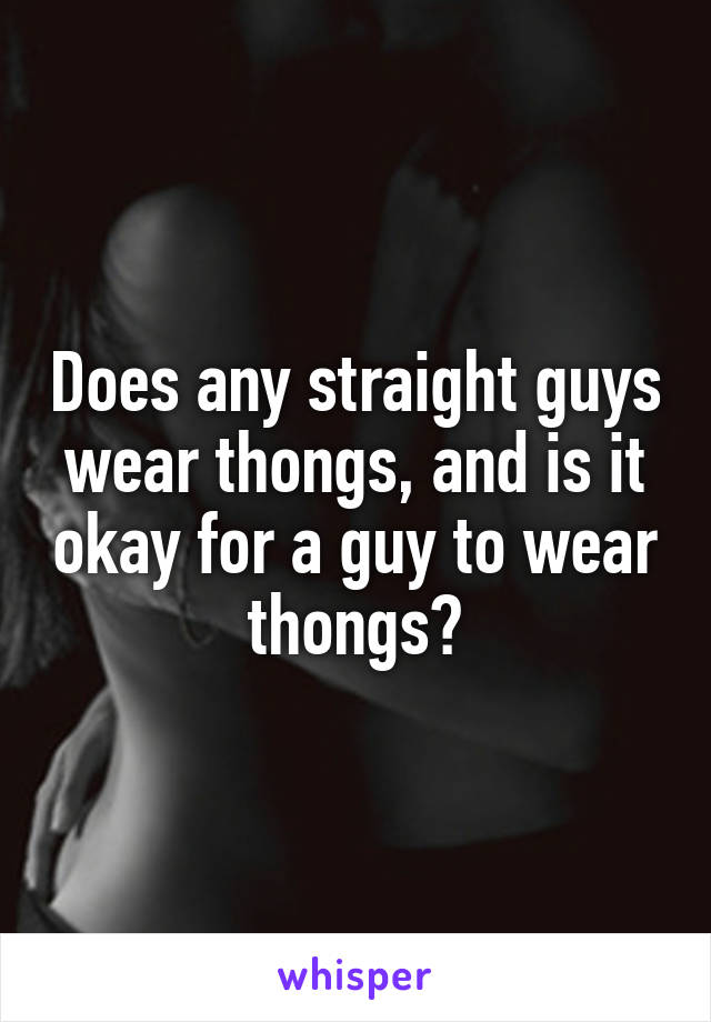 Does any straight guys wear thongs, and is it okay for a guy to wear thongs?