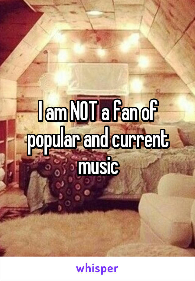 I am NOT a fan of popular and current music