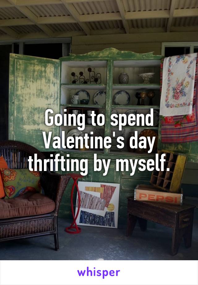 Going to spend Valentine's day thrifting by myself.