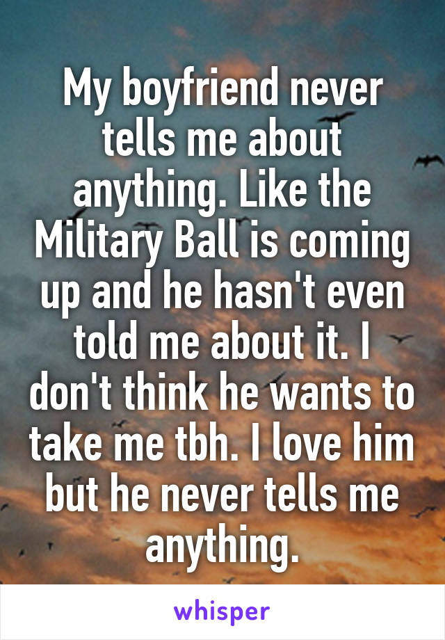 My boyfriend never tells me about anything. Like the Military Ball is coming up and he hasn't even told me about it. I don't think he wants to take me tbh. I love him but he never tells me anything.
