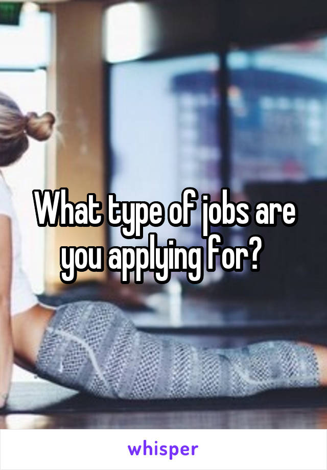 What type of jobs are you applying for? 