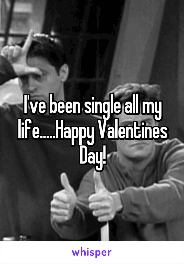 I've been single all my life.....Happy Valentines Day!