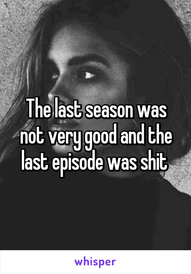 The last season was not very good and the last episode was shit 