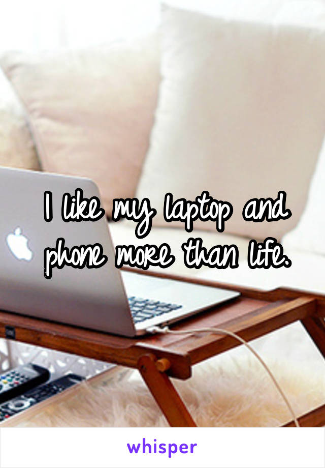 I like my laptop and phone more than life.