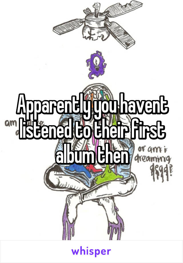 Apparently you havent listened to their first album then