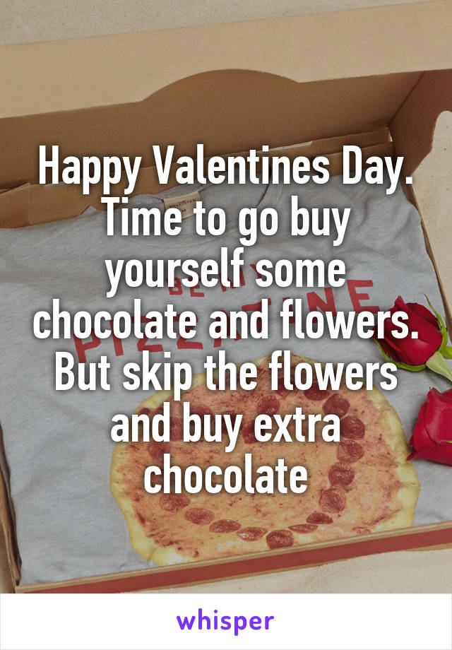 Happy Valentines Day. Time to go buy yourself some chocolate and flowers. But skip the flowers and buy extra chocolate