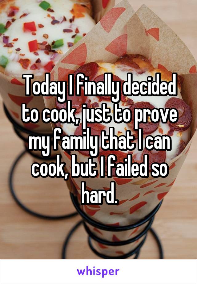Today I finally decided to cook, just to prove my family that I can cook, but I failed so hard.