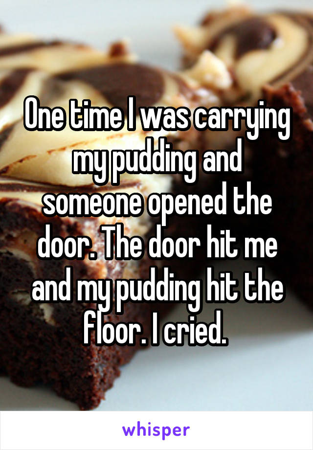 One time I was carrying my pudding and someone opened the door. The door hit me and my pudding hit the floor. I cried. 