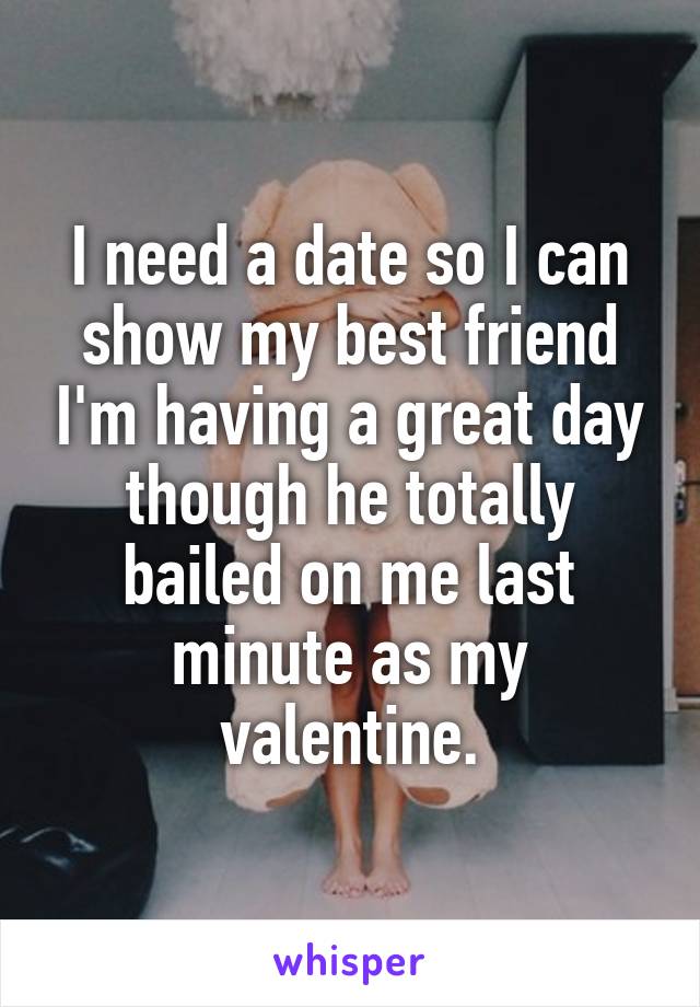 I need a date so I can show my best friend I'm having a great day though he totally bailed on me last minute as my valentine.