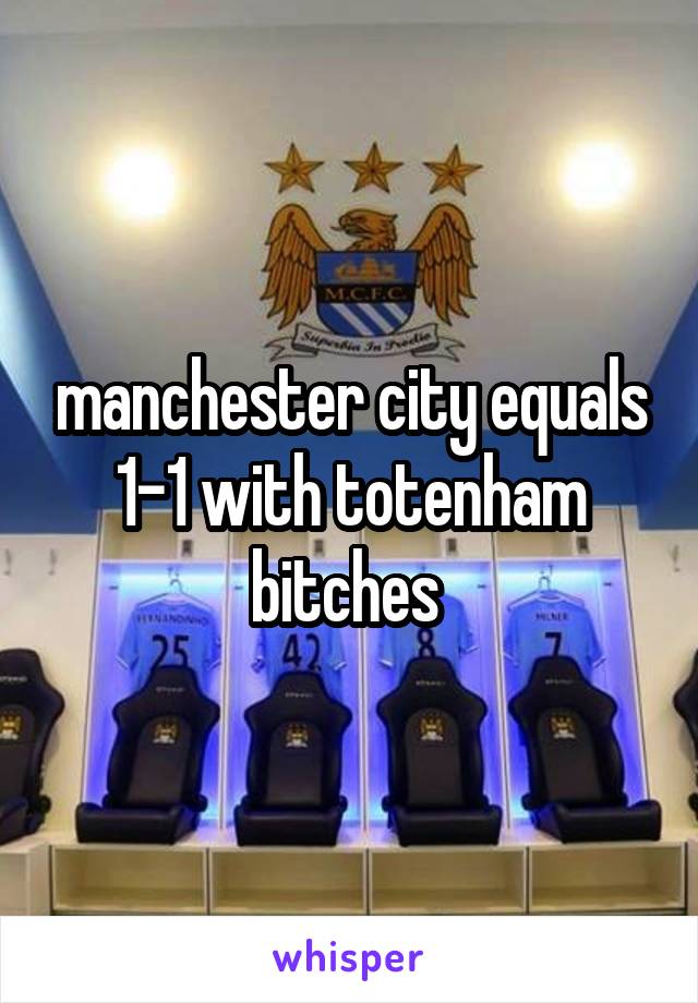 manchester city equals 1-1 with totenham bitches 