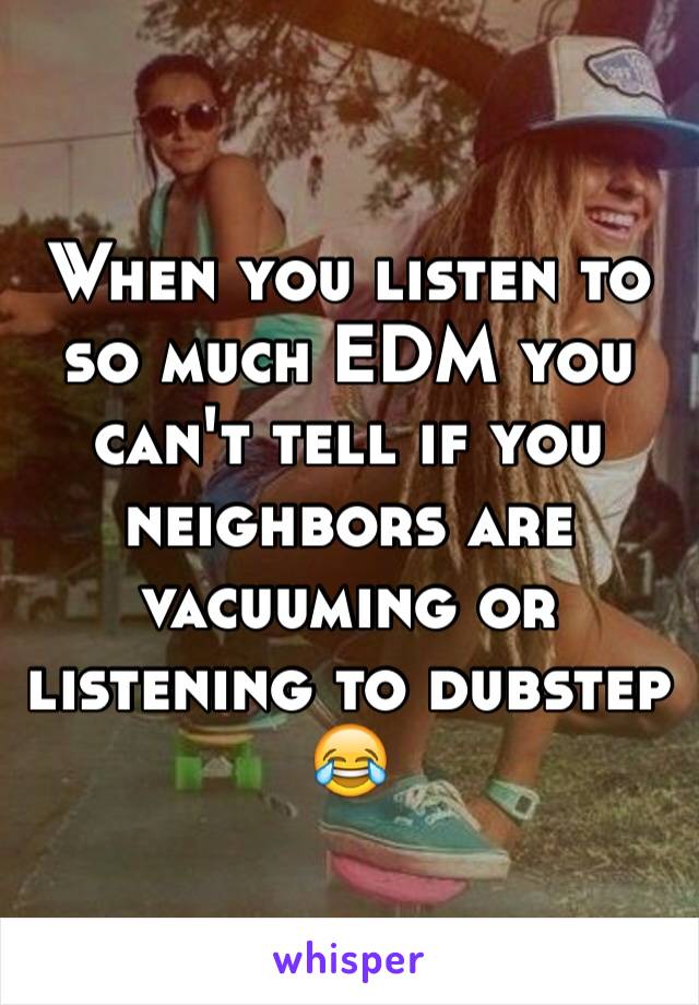 When you listen to so much EDM you can't tell if you neighbors are vacuuming or listening to dubstep 😂