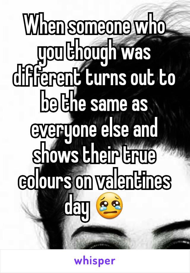 When someone who you though was different turns out to be the same as everyone else and shows their true colours on valentines day 😢