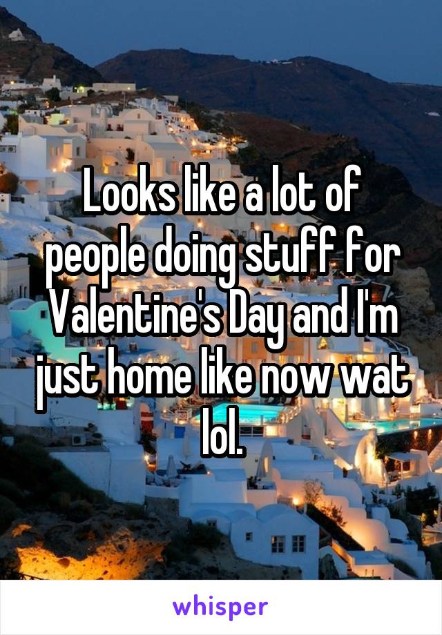 Looks like a lot of people doing stuff for Valentine's Day and I'm just home like now wat lol.