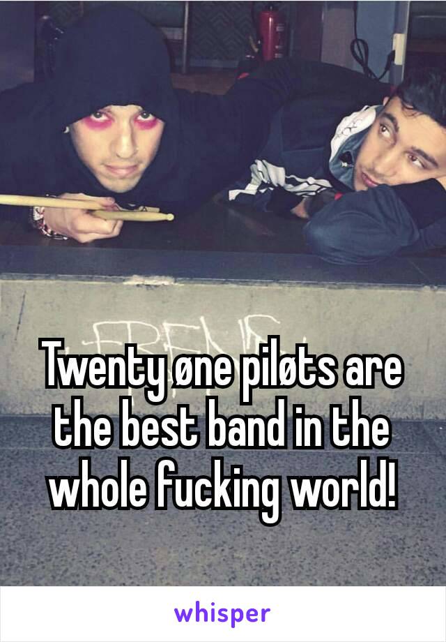 Twenty øne piløts are the best band in the whole fucking world!