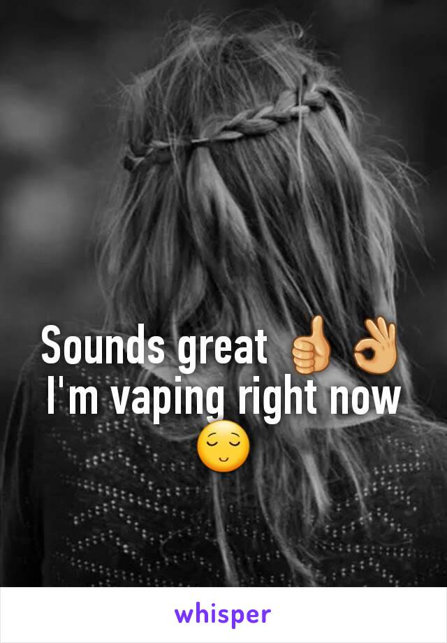 Sounds great 👍👌 I'm vaping right now 😌