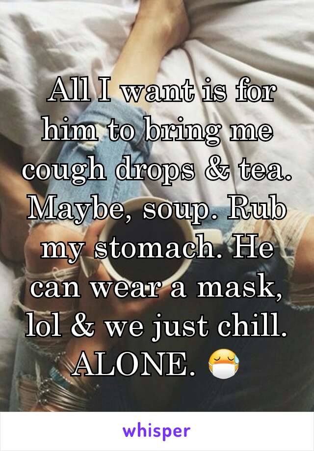  All I want is for him to bring me cough drops & tea. Maybe, soup. Rub my stomach. He can wear a mask, lol & we just chill. ALONE. 😷