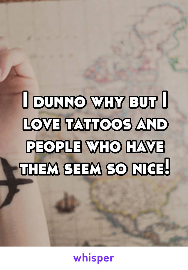 I dunno why but I love tattoos and people who have them seem so nice!