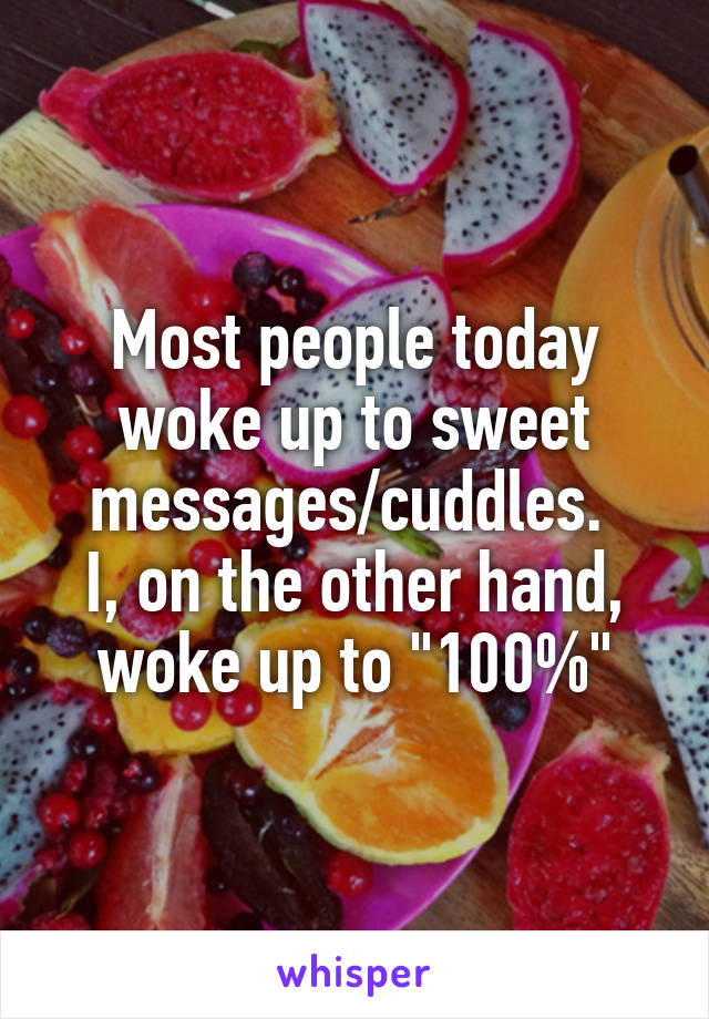 Most people today woke up to sweet messages/cuddles. 
I, on the other hand, woke up to "100%"